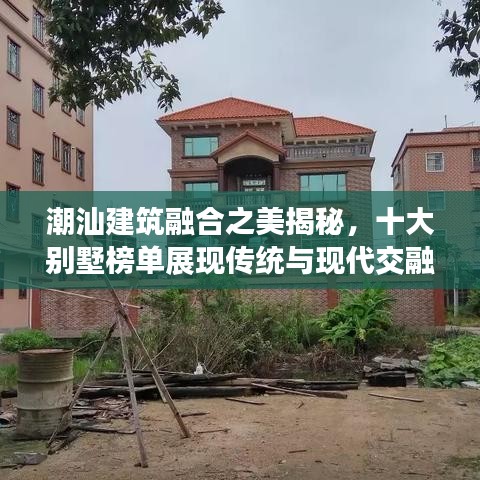 潮汕建筑融合之美揭秘，十大別墅榜單展現(xiàn)傳統(tǒng)與現(xiàn)代交融的魅力風(fēng)采