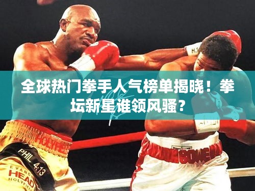 全球熱門拳手人氣榜單揭曉！拳壇新星誰領(lǐng)風(fēng)騷？
