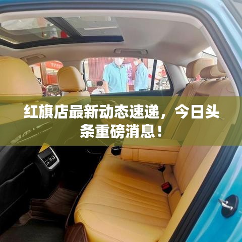 紅旗店最新動(dòng)態(tài)速遞，今日頭條重磅消息！