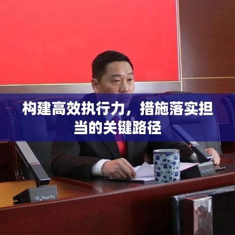 構(gòu)建高效執(zhí)行力，措施落實擔當?shù)年P(guān)鍵路徑